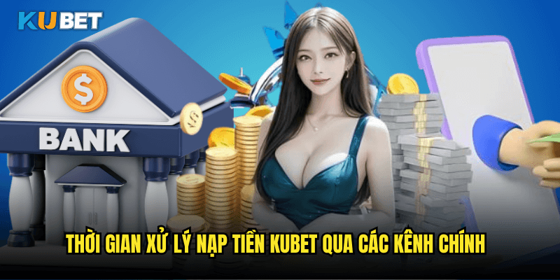 Thời Gian Xử Lý Nạp Tiền Kubet Qua Các Kênh Chính